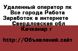 Удаленный оператор пк - Все города Работа » Заработок в интернете   . Свердловская обл.,Качканар г.